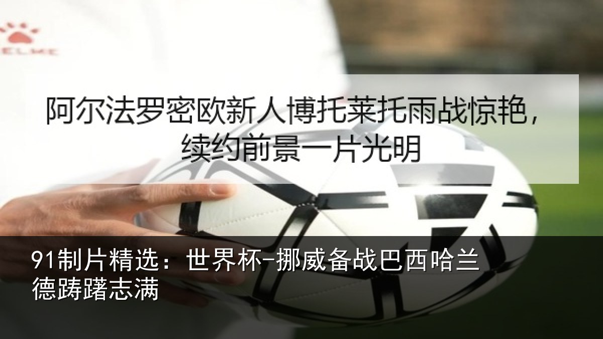 91制片精选:世界杯-挪威备战巴西哈兰德踌躇志满