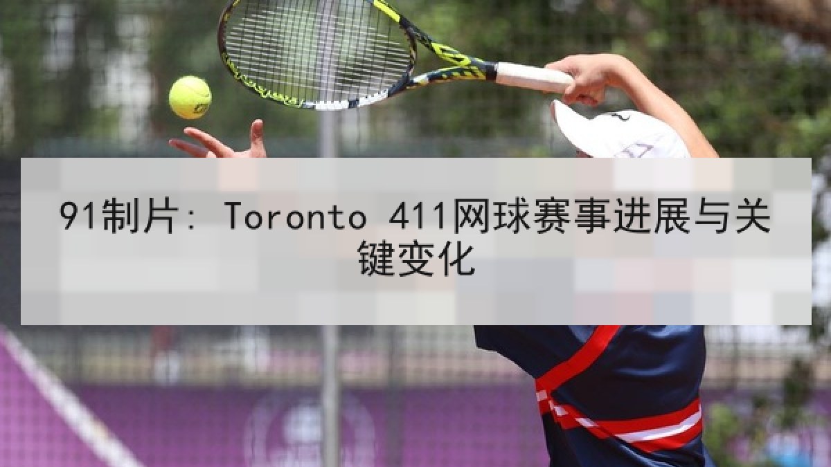91制片: Toronto 411网球赛事进展与关键变化 91制片: Toronto 411网球赛事进展与关键变化
