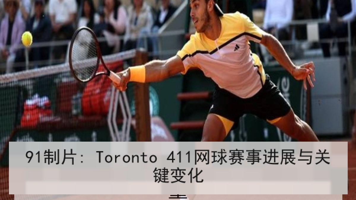 91制片: Toronto 411网球赛事进展与关键变化 91制片: Toronto 411网球赛事进展与关键变化