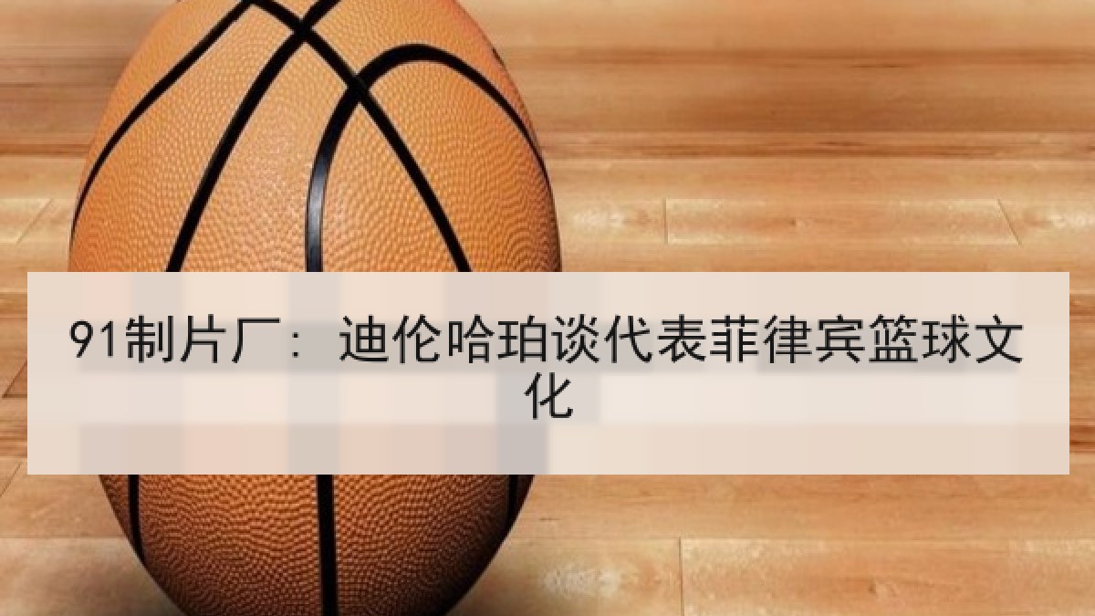 91制片厂: 迪伦哈珀谈代表菲律宾篮球文化 91制片厂: 迪伦哈珀谈代表菲律宾篮球文化