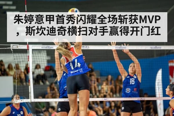 朱婷意甲首秀闪耀全场斩获MVP,斯坎迪奇横扫对手赢得开门红