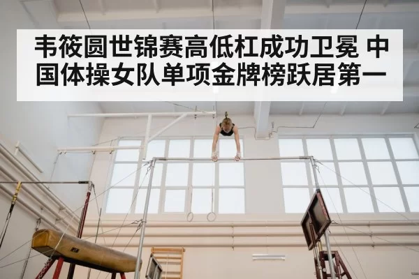 韦筱圆世锦赛高低杠成功卫冕 中国体操女队单项金牌榜跃居第一