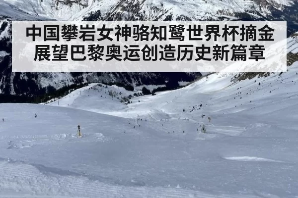 中国攀岩女神骆知鹭世界杯摘金 展望巴黎奥运创造历史新篇章
