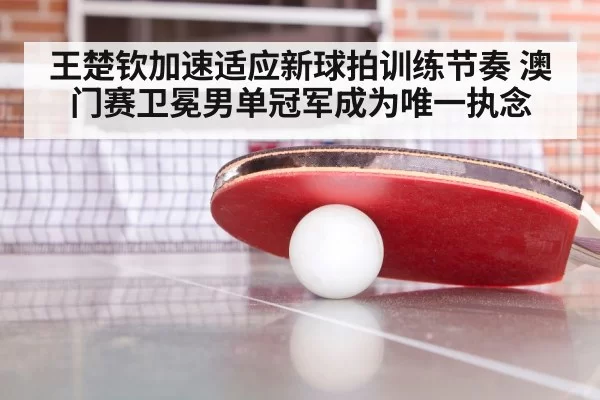 王楚钦加速适应新球拍训练节奏 澳门赛卫冕男单冠军成为唯一执念